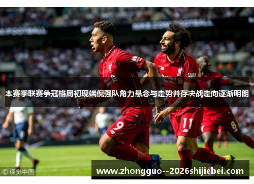 本赛季联赛争冠格局初现端倪强队角力悬念与走势并存决战走向逐渐明朗