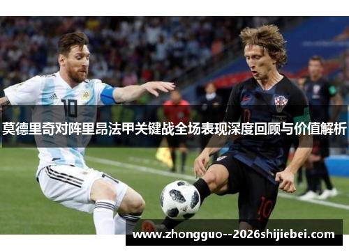 莫德里奇对阵里昂法甲关键战全场表现深度回顾与价值解析