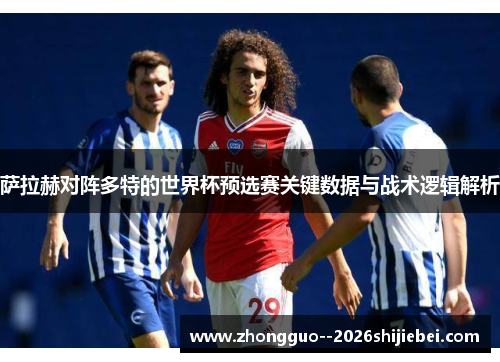 萨拉赫对阵多特的世界杯预选赛关键数据与战术逻辑解析