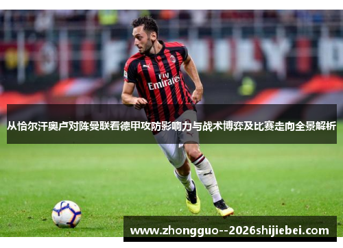 从恰尔汗奥卢对阵曼联看德甲攻防影响力与战术博弈及比赛走向全景解析