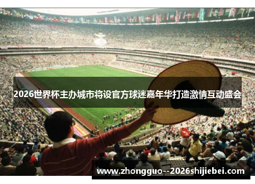 2026世界杯主办城市将设官方球迷嘉年华打造激情互动盛会