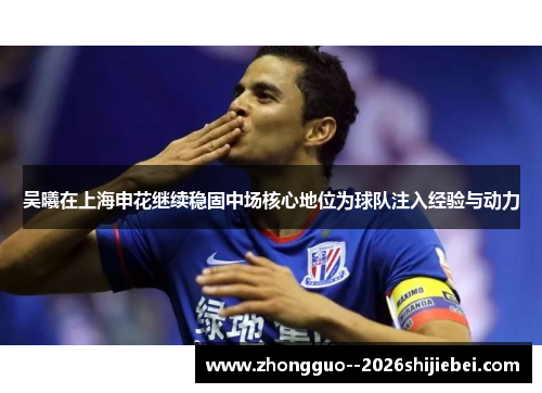 吴曦在上海申花继续稳固中场核心地位为球队注入经验与动力