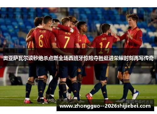 奥亚萨瓦尔读秒绝杀点燃全场西班牙惊险夺胜挺进荣耀时刻再写传奇