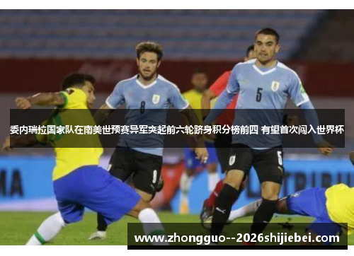 委内瑞拉国家队在南美世预赛异军突起前六轮跻身积分榜前四 有望首次闯入世界杯