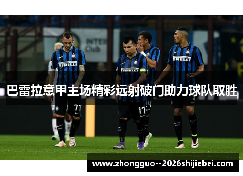 巴雷拉意甲主场精彩远射破门助力球队取胜