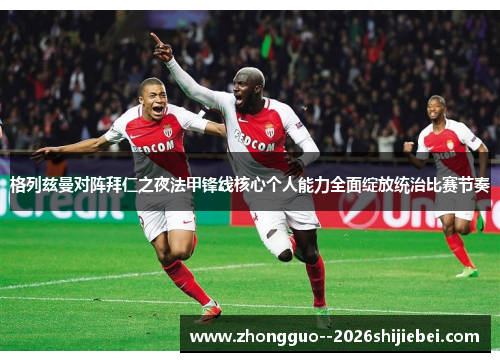 格列兹曼对阵拜仁之夜法甲锋线核心个人能力全面绽放统治比赛节奏 格列兹曼对阵拜仁之夜法甲锋线核心个人能力全面绽放统治比赛节奏