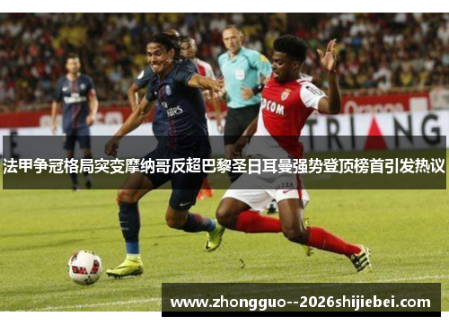 法甲争冠格局突变摩纳哥反超巴黎圣日耳曼强势登顶榜首引发热议 法甲争冠格局突变摩纳哥反超巴黎圣日耳曼强势登顶榜首引发热议
