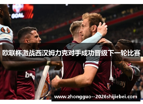 欧联杯激战西汉姆力克对手成功晋级下一轮比赛 欧联杯激战西汉姆力克对手成功晋级下一轮比赛