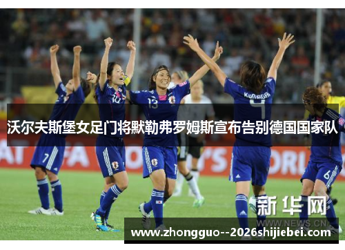 沃尔夫斯堡女足门将默勒弗罗姆斯宣布告别德国国家队 沃尔夫斯堡女足门将默勒弗罗姆斯宣布告别德国国家队