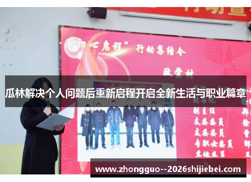 瓜林解决个人问题后重新启程开启全新生活与职业篇章 瓜林解决个人问题后重新启程开启全新生活与职业篇章