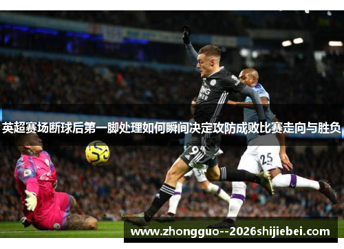 英超赛场断球后第一脚处理如何瞬间决定攻防成败比赛走向与胜负 英超赛场断球后第一脚处理如何瞬间决定攻防成败比赛走向与胜负