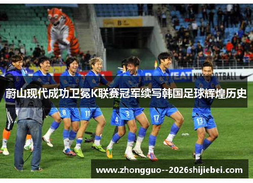 蔚山现代成功卫冕K联赛冠军续写韩国足球辉煌历史 蔚山现代成功卫冕K联赛冠军续写韩国足球辉煌历史