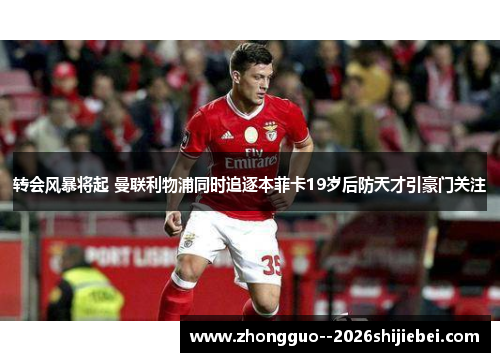 转会风暴将起 曼联利物浦同时追逐本菲卡19岁后防天才引豪门关注