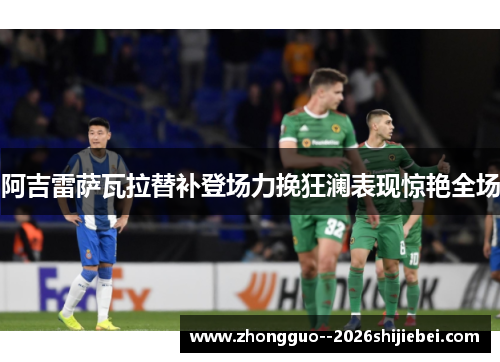 阿吉雷萨瓦拉替补登场力挽狂澜表现惊艳全场