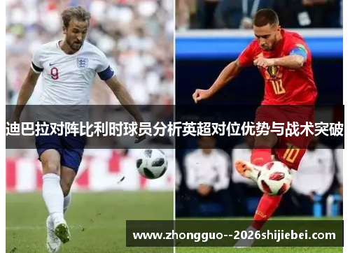 迪巴拉对阵比利时球员分析英超对位优势与战术突破 迪巴拉对阵比利时球员分析英超对位优势与战术突破