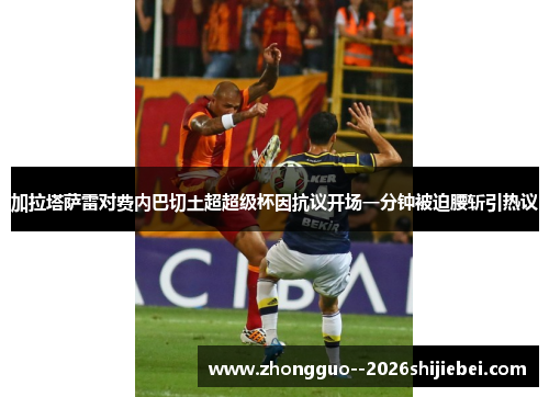 加拉塔萨雷对费内巴切土超超级杯因抗议开场一分钟被迫腰斩引热议
