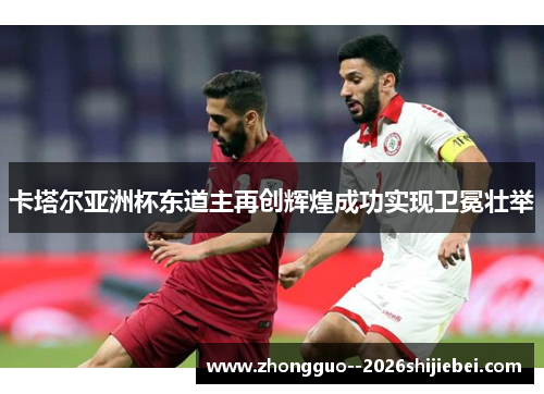 卡塔尔亚洲杯东道主再创辉煌成功实现卫冕壮举