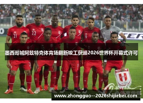 墨西哥城阿兹特克体育场翻新竣工获颁2026世界杯开幕式许可