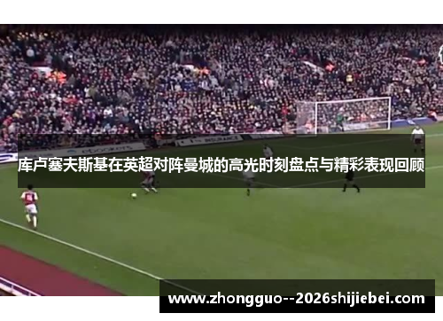 库卢塞夫斯基在英超对阵曼城的高光时刻盘点与精彩表现回顾