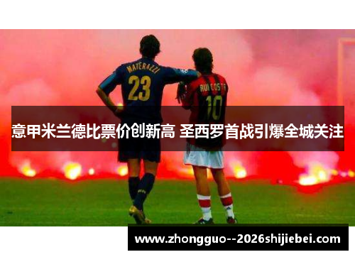 意甲米兰德比票价创新高 圣西罗首战引爆全城关注