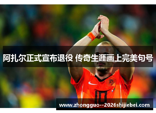 阿扎尔正式宣布退役 传奇生涯画上完美句号