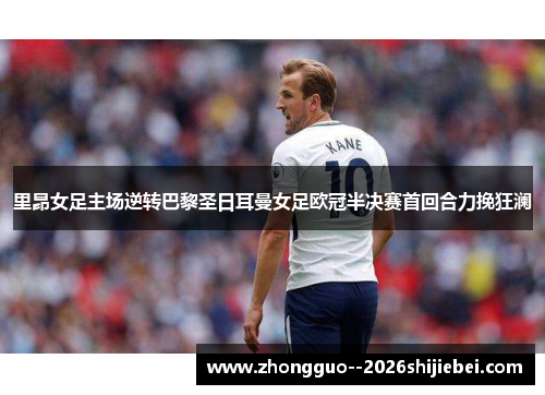 里昂女足主场逆转巴黎圣日耳曼女足欧冠半决赛首回合力挽狂澜