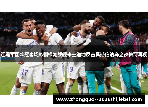 红黑军团欧冠客场掀翻银河战舰米兰绝地反击震撼伯纳乌之夜传奇再现