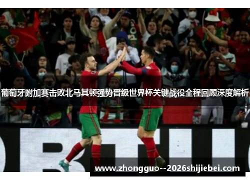 葡萄牙附加赛击败北马其顿强势晋级世界杯关键战役全程回顾深度解析