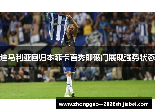 迪马利亚回归本菲卡首秀即破门展现强势状态 迪马利亚回归本菲卡首秀即破门展现强势状态