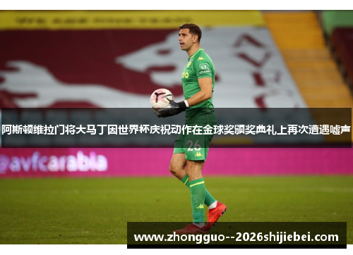 阿斯顿维拉门将大马丁因世界杯庆祝动作在金球奖颁奖典礼上再次遭遇嘘声 阿斯顿维拉门将大马丁因世界杯庆祝动作在金球奖颁奖典礼上再次遭遇嘘声