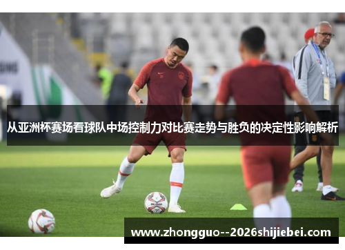 从亚洲杯赛场看球队中场控制力对比赛走势与胜负的决定性影响解析