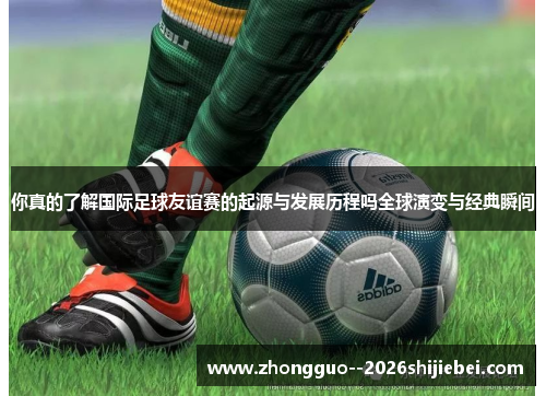 你真的了解国际足球友谊赛的起源与发展历程吗全球演变与经典瞬间