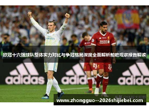 欧冠十六强球队整体实力对比与争冠格局深度全面解析前瞻观察报告解读