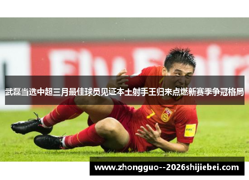 武磊当选中超三月最佳球员见证本土射手王归来点燃新赛季争冠格局