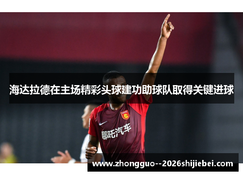 海达拉德在主场精彩头球建功助球队取得关键进球 海达拉德在主场精彩头球建功助球队取得关键进球