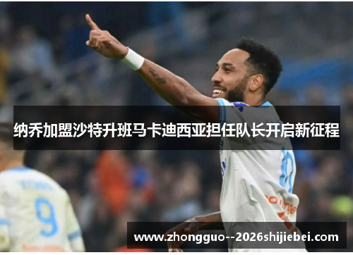 纳乔加盟沙特升班马卡迪西亚担任队长开启新征程 纳乔加盟沙特升班马卡迪西亚担任队长开启新征程