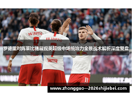 罗德里对阵莱比锡展现英超级中场统治力全景战术解析深度复盘