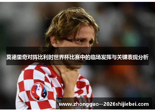 莫德里奇对阵比利时世界杯比赛中的临场发挥与关键表现分析