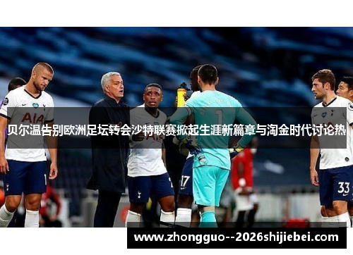 贝尔温告别欧洲足坛转会沙特联赛掀起生涯新篇章与淘金时代讨论热 贝尔温告别欧洲足坛转会沙特联赛掀起生涯新篇章与淘金时代讨论热