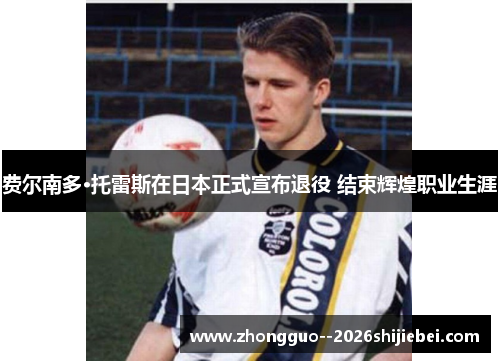 费尔南多·托雷斯在日本正式宣布退役 结束辉煌职业生涯 费尔南多·托雷斯在日本正式宣布退役 结束辉煌职业生涯
