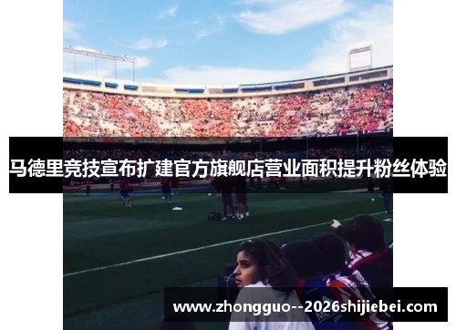 马德里竞技宣布扩建官方旗舰店营业面积提升粉丝体验 马德里竞技宣布扩建官方旗舰店营业面积提升粉丝体验